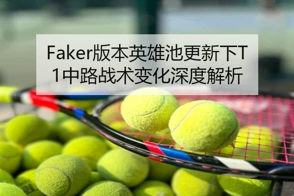 Faker版本英雄池更新下T1中路战术变化深度解析