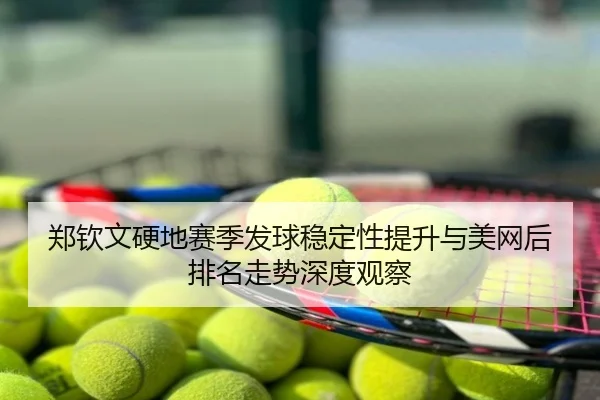 郑钦文硬地赛季发球稳定性提升与美网后排名走势深度观察